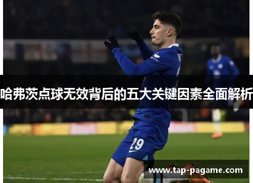 哈弗茨点球无效背后的五大关键因素全面解析 哈弗茨点球无效背后的五大关键因素全面解析