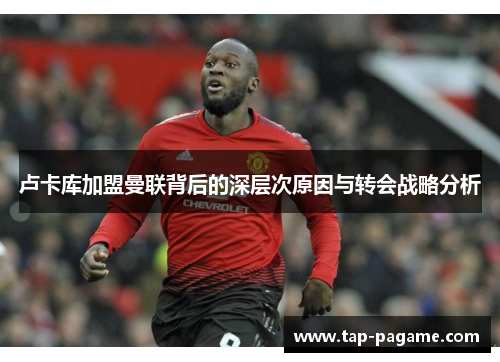 卢卡库加盟曼联背后的深层次原因与转会战略分析