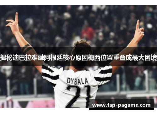 揭秘迪巴拉难融阿根廷核心原因梅西位置重叠成最大困境 揭秘迪巴拉难融阿根廷核心原因梅西位置重叠成最大困境