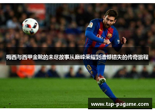 梅西与西甲金靴的未尽故事从巅峰荣耀到遗憾错失的传奇旅程 梅西与西甲金靴的未尽故事从巅峰荣耀到遗憾错失的传奇旅程