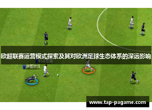 欧超联赛运营模式探索及其对欧洲足球生态体系的深远影响 欧超联赛运营模式探索及其对欧洲足球生态体系的深远影响