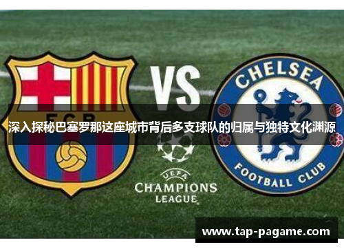 深入探秘巴塞罗那这座城市背后多支球队的归属与独特文化渊源