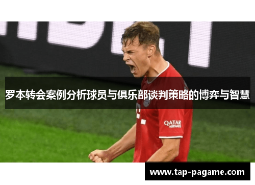 罗本转会案例分析球员与俱乐部谈判策略的博弈与智慧 罗本转会案例分析球员与俱乐部谈判策略的博弈与智慧