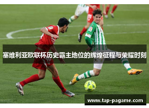 塞维利亚欧联杯历史霸主地位的辉煌征程与荣耀时刻 塞维利亚欧联杯历史霸主地位的辉煌征程与荣耀时刻