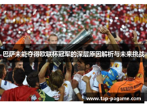 巴萨未能夺得欧联杯冠军的深层原因解析与未来挑战 巴萨未能夺得欧联杯冠军的深层原因解析与未来挑战