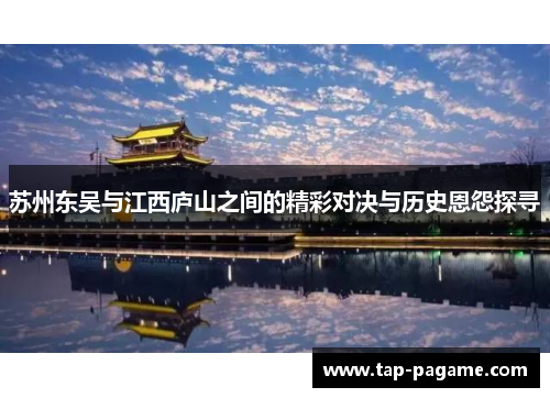 苏州东吴与江西庐山之间的精彩对决与历史恩怨探寻 苏州东吴与江西庐山之间的精彩对决与历史恩怨探寻