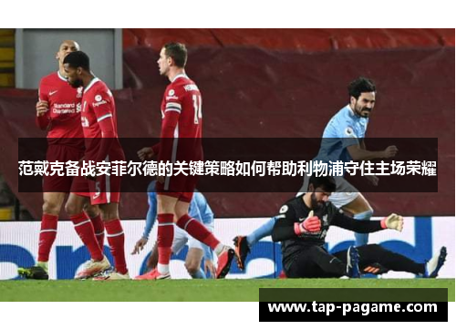 范戴克备战安菲尔德的关键策略如何帮助利物浦守住主场荣耀 范戴克备战安菲尔德的关键策略如何帮助利物浦守住主场荣耀