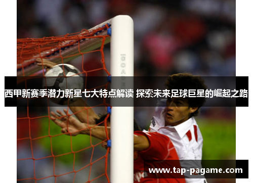 西甲新赛季潜力新星七大特点解读 探索未来足球巨星的崛起之路