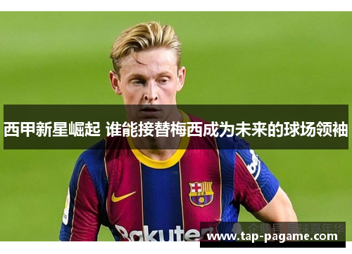 西甲新星崛起 谁能接替梅西成为未来的球场领袖 西甲新星崛起 谁能接替梅西成为未来的球场领袖