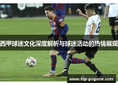 西甲球迷文化深度解析与球迷活动的热情展现 西甲球迷文化深度解析与球迷活动的热情展现