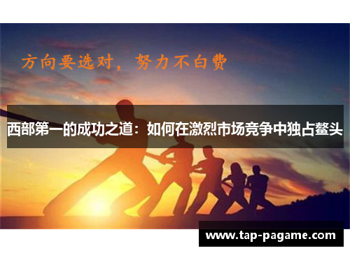 西部第一的成功之道:如何在激烈市场竞争中独占鳌头 西部第一的成功之道:如何在激烈市场竞争中独占鳌头