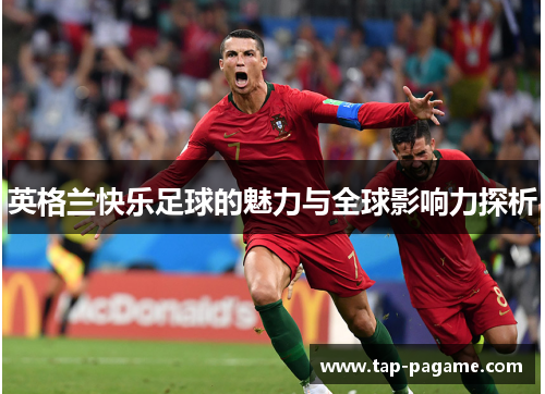 英格兰快乐足球的魅力与全球影响力探析 英格兰快乐足球的魅力与全球影响力探析
