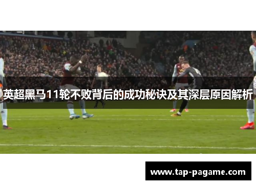 英超黑马11轮不败背后的成功秘诀及其深层原因解析 英超黑马11轮不败背后的成功秘诀及其深层原因解析
