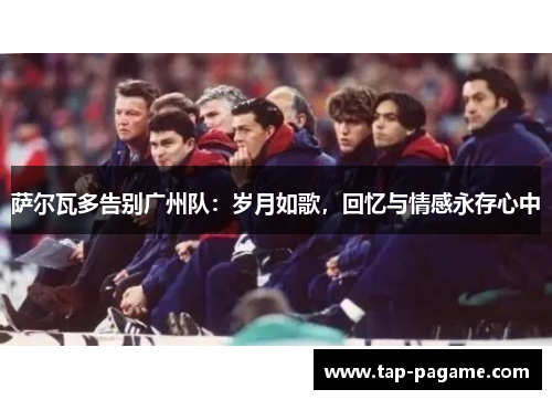 萨尔瓦多告别广州队:岁月如歌,回忆与情感永存心中 萨尔瓦多告别广州队:岁月如歌,回忆与情感永存心中