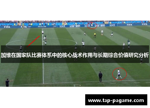 加维在国家队比赛体系中的核心战术作用与长期综合价值研究分析