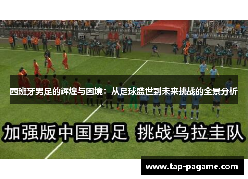 西班牙男足的辉煌与困境：从足球盛世到未来挑战的全景分析