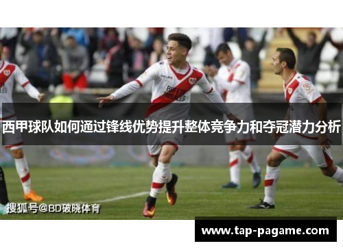 西甲球队如何通过锋线优势提升整体竞争力和夺冠潜力分析