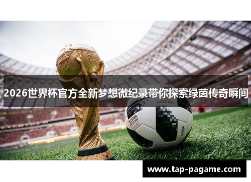 2026世界杯官方全新梦想微纪录带你探索绿茵传奇瞬间