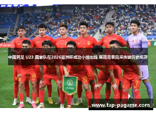 中国男足 U23 国家队在2026亚洲杯成功小组出线 展现青春风采突破历史瓶颈