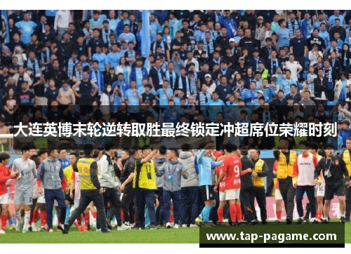 大连英博末轮逆转取胜最终锁定冲超席位荣耀时刻