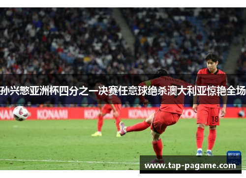 孙兴慜亚洲杯四分之一决赛任意球绝杀澳大利亚惊艳全场