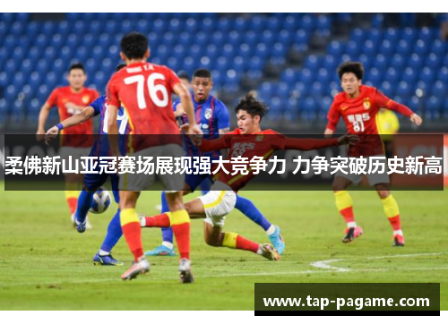 柔佛新山亚冠赛场展现强大竞争力 力争突破历史新高