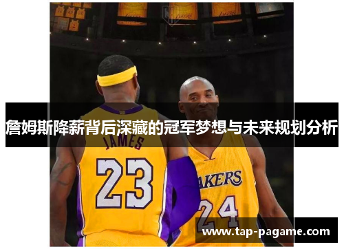 詹姆斯降薪背后深藏的冠军梦想与未来规划分析