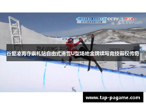 谷爱凌再夺崇礼站自由式滑雪U型场地金牌续写竞技霸权传奇