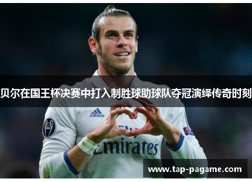 贝尔在国王杯决赛中打入制胜球助球队夺冠演绎传奇时刻
