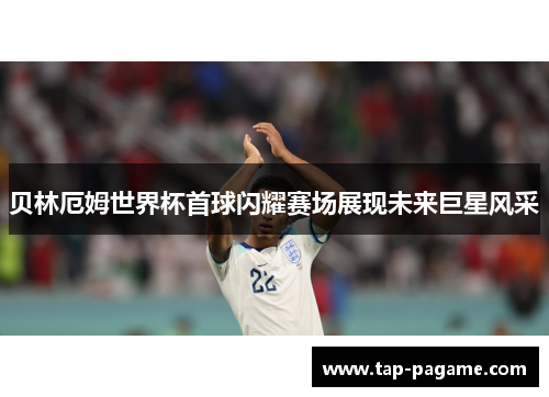 贝林厄姆世界杯首球闪耀赛场展现未来巨星风采