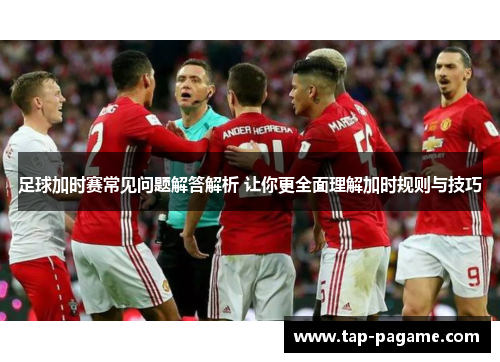 足球加时赛常见问题解答解析 让你更全面理解加时规则与技巧 足球加时赛常见问题解答解析 让你更全面理解加时规则与技巧