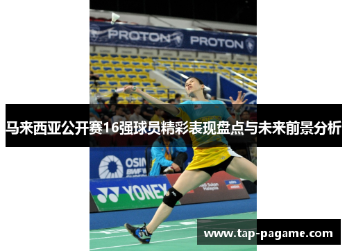马来西亚公开赛16强球员精彩表现盘点与未来前景分析 马来西亚公开赛16强球员精彩表现盘点与未来前景分析